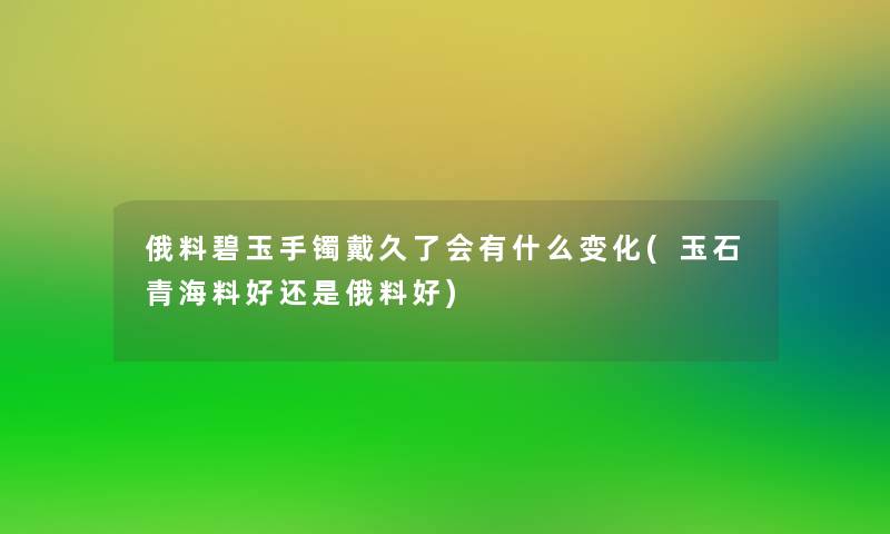 俄料碧玉手镯戴久了会有什么变化(玉石青海料好还是俄料好) 俄料碧玉手镯戴久了会有什么变化(玉石青海料好还是俄料好)
