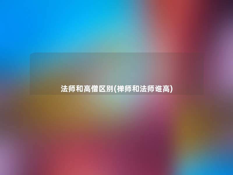 法师和高僧区别(禅师和法师谁高) 法师和高僧区别(禅师和法师谁高)