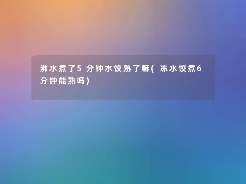 沸水煮了5分钟水饺熟了嘛(冻水饺煮6分钟能熟吗) 沸水煮了5分钟水饺熟了嘛(冻水饺煮6分钟能熟吗)