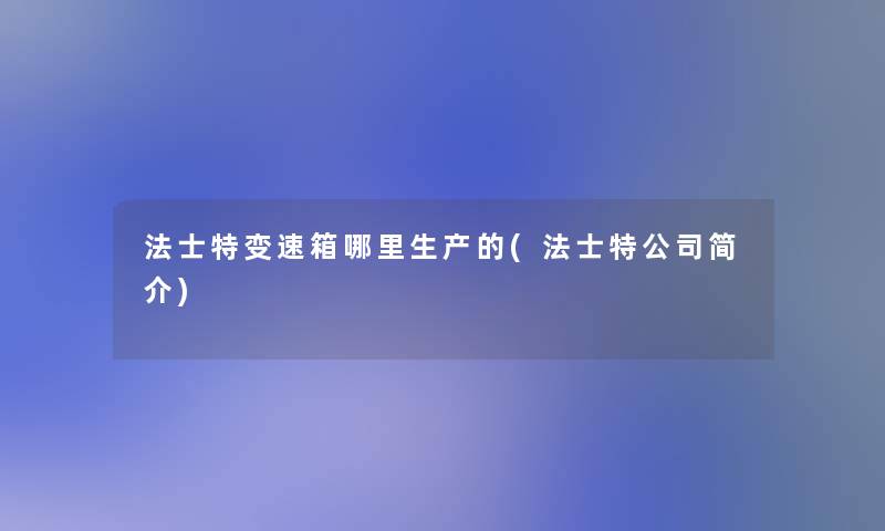 法士特变速箱哪里生产的(法士特公司简介) 法士特变速箱哪里生产的(法士特公司简介)
