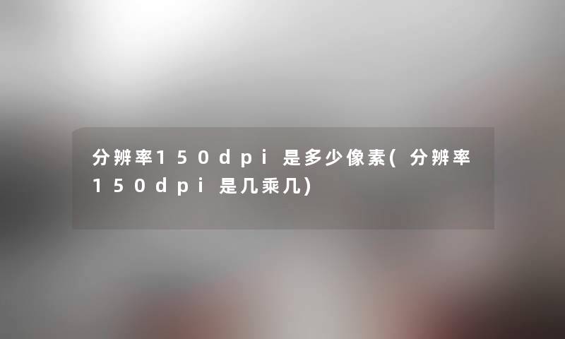 分辨率150dpi是多少像素(分辨率150dpi是几乘几)