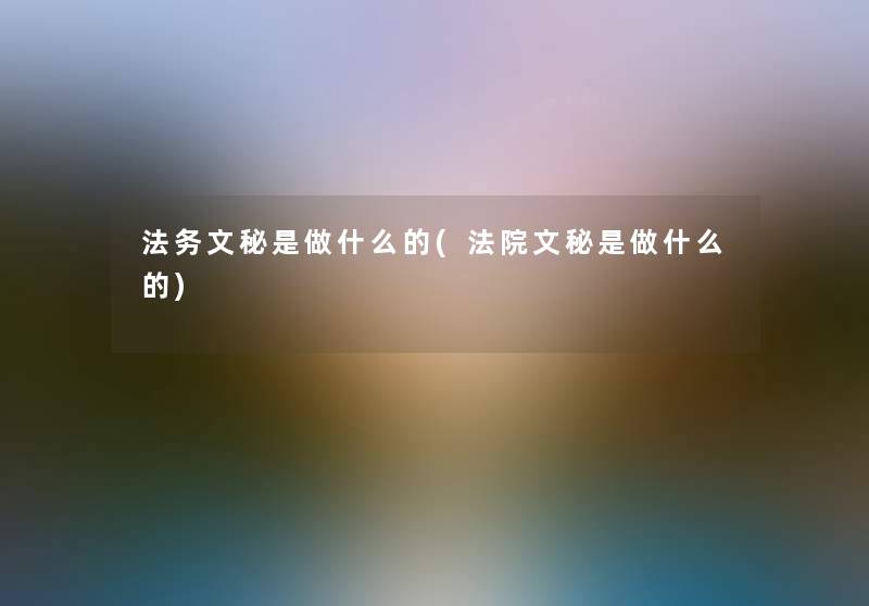 法务文秘是做什么的(法院文秘是做什么的) 法务文秘是做什么的(法院文秘是做什么的)