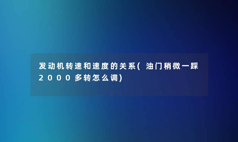 发动机转速和速度的关系(油门稍微一踩2000多转怎么调) 发动机转速和速度的关系(油门稍微一踩2000多转怎么调)