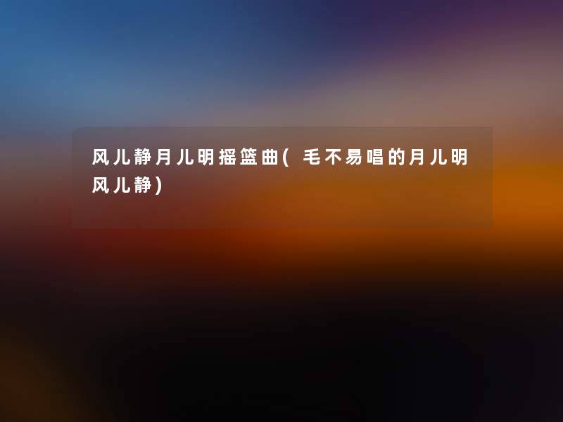 风儿静月儿明摇篮曲(毛不易唱的月儿明风儿静)