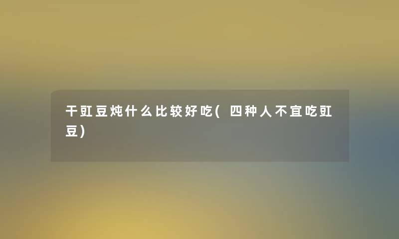 干豇豆炖什么比较好吃(四种人不宜吃豇豆) 干豇豆炖什么比较好吃(四种人不宜吃豇豆)