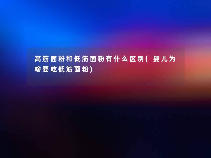高筋面粉和低筋面粉有什么区别(婴儿为啥要吃低筋面粉) 高筋面粉和低筋面粉有什么区别(婴儿为啥要吃低筋面粉)