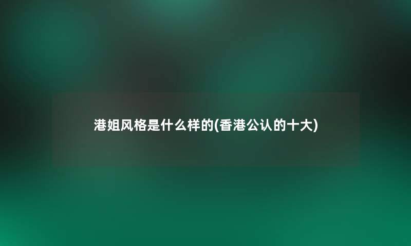 港姐风格是什么样的(香港不错的一些) 港姐风格是什么样的(香港不错的一些)
