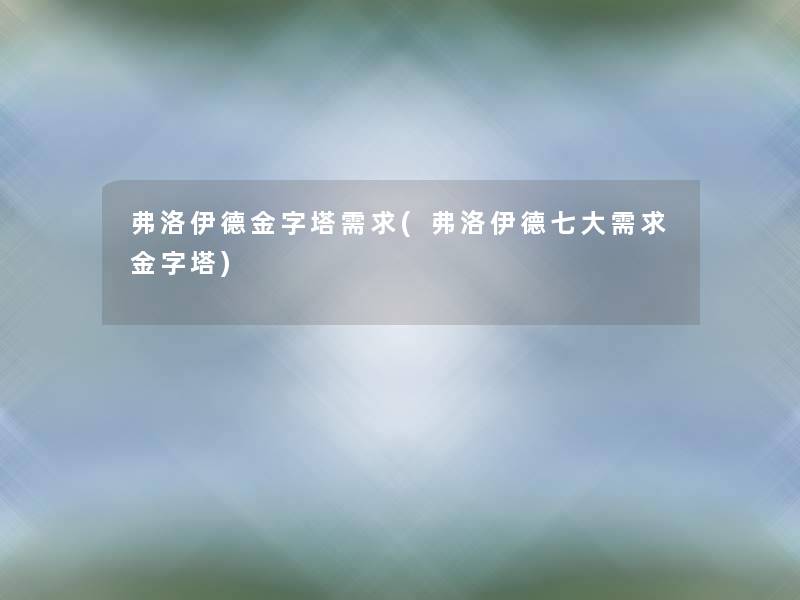 弗洛伊德金字塔需求(弗洛伊德七大需求金字塔)