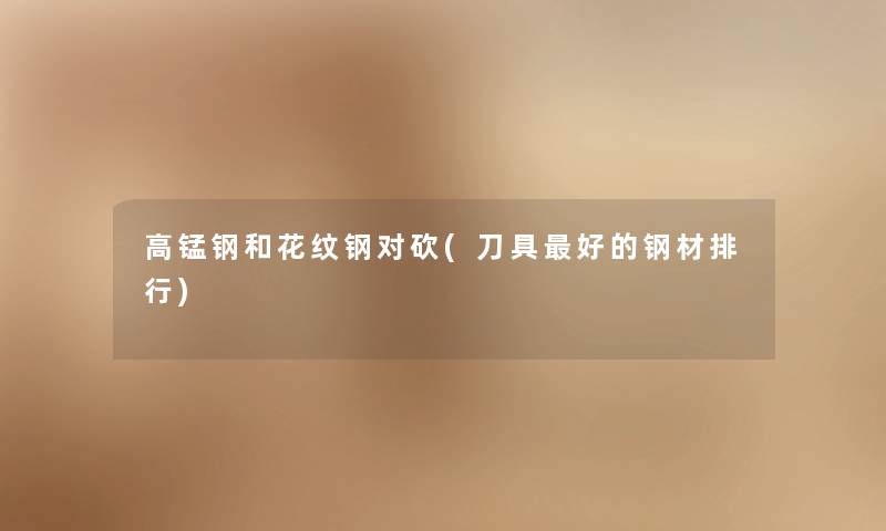 高锰钢和花纹钢对砍(刀具好的钢材整理)