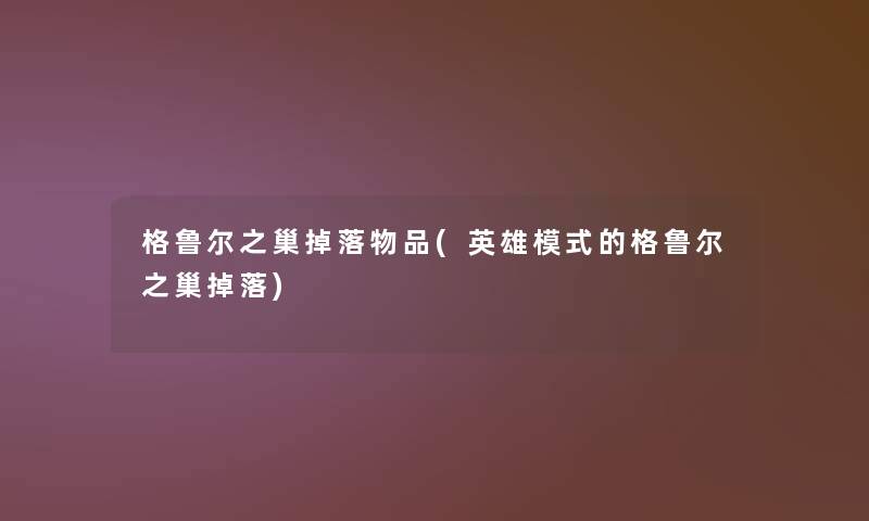 格鲁尔之巢掉落物品(英雄模式的格鲁尔之巢掉落)