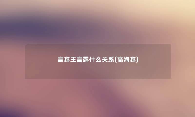 高鑫王高露什么关系(高海鑫) 高鑫王高露什么关系(高海鑫)