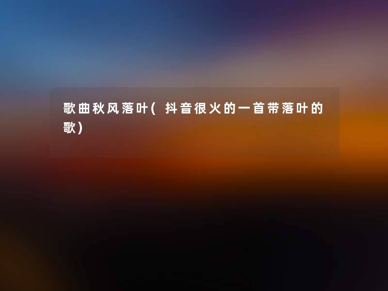 歌曲秋风落叶(抖音很火的一首带落叶的歌) 歌曲秋风落叶(抖音很火的一首带落叶的歌)