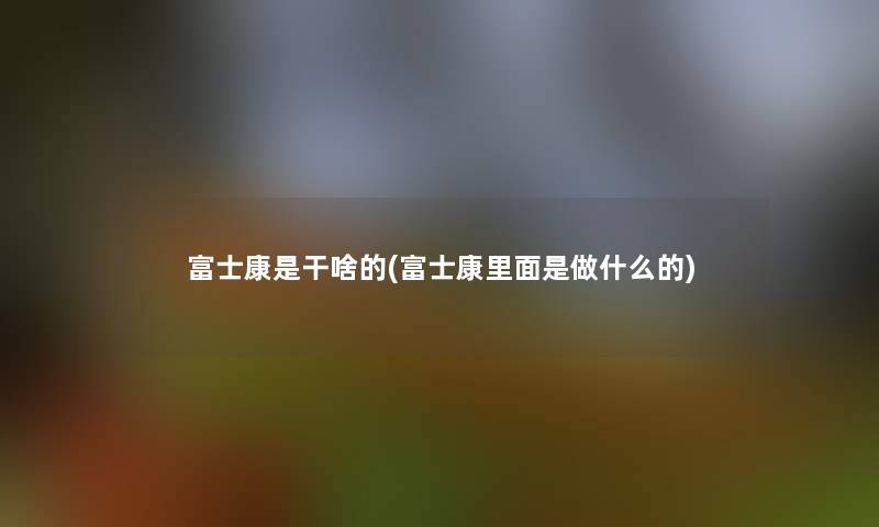 富士康是干啥的(富士康里面是做什么的) 富士康是干啥的(富士康里面是做什么的)