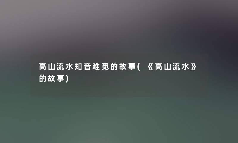 高山流水知音难觅的故事(《高山流水》的故事) 高山流水知音难觅的故事(《高山流水》的故事)
