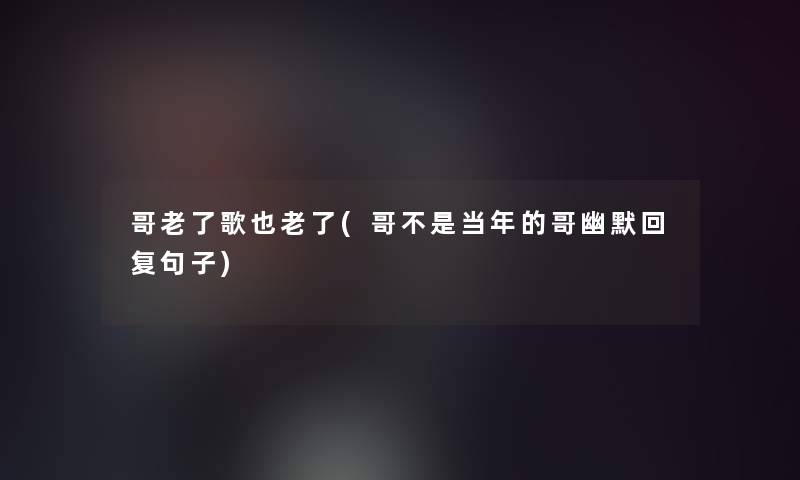 哥老了歌也老了(哥不是当年的哥幽默回复句子) 哥老了歌也老了(哥不是当年的哥幽默回复句子)