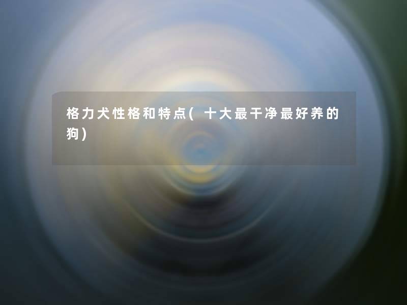 格力犬性格和特点(一些干净好养的狗) 格力犬性格和特点(一些干净好养的狗)