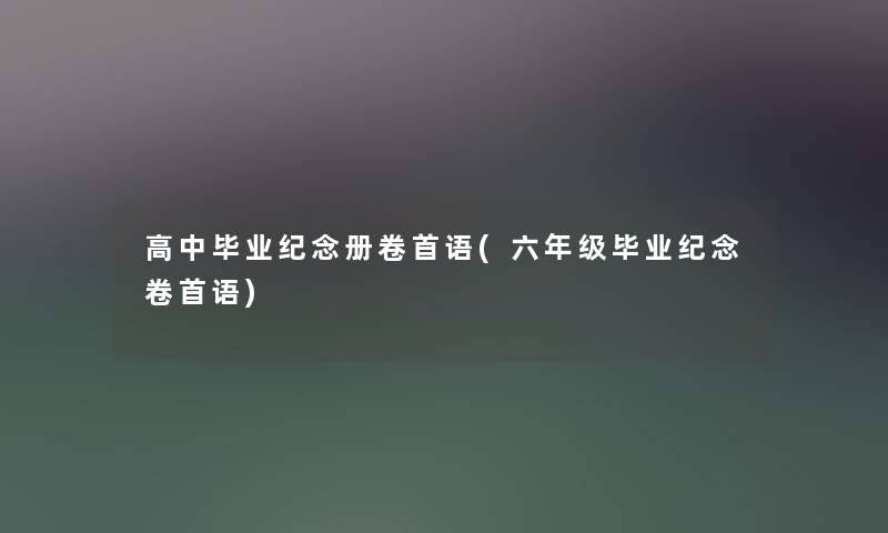 高中毕业纪念册卷首语(六年级毕业纪念卷首语) 高中毕业纪念册卷首语(六年级毕业纪念卷首语)