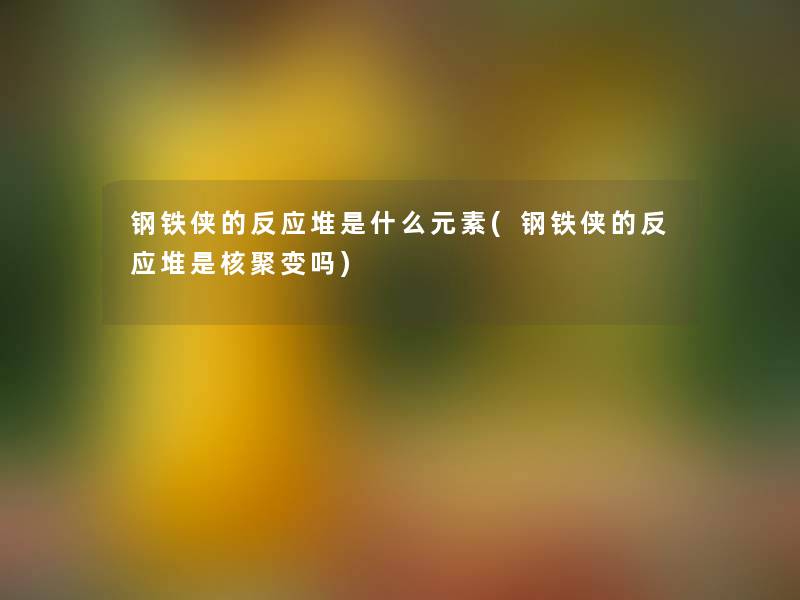 钢铁侠的反应堆是什么元素(钢铁侠的反应堆是核聚变吗)