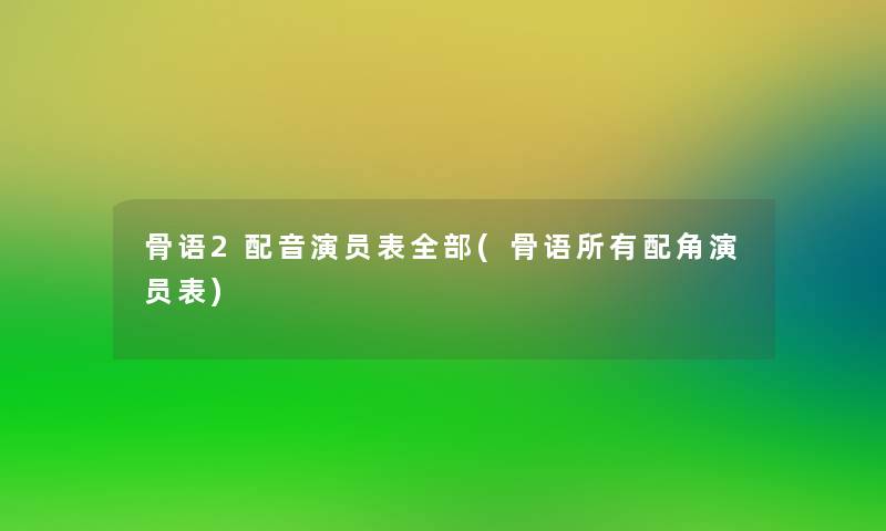骨语2配音演员表整理的(骨语所有配角演员表) 骨语2配音演员表整理的(骨语所有配角演员表)
