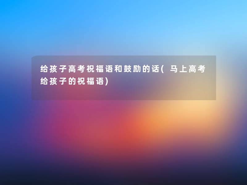 给孩子高考祝福语和(马上高考给孩子的祝福语) 给孩子高考祝福语和(马上高考给孩子的祝福语)
