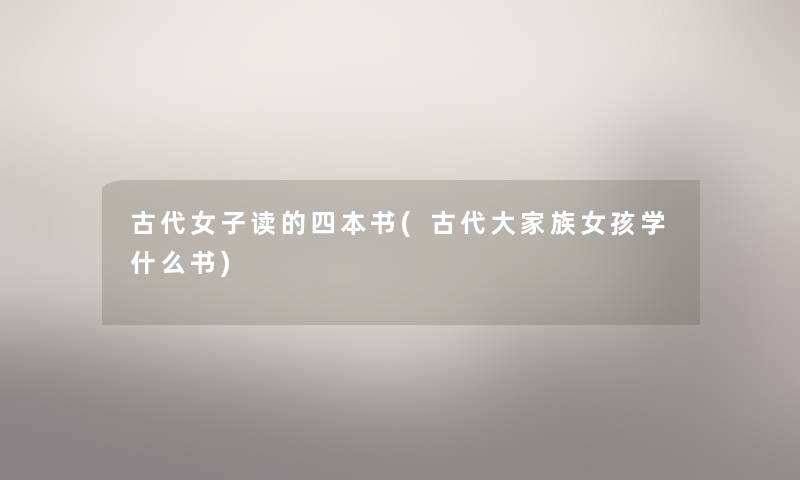 古代女子读的四本书(古代大家族女孩学什么书) 古代女子读的四本书(古代大家族女孩学什么书)