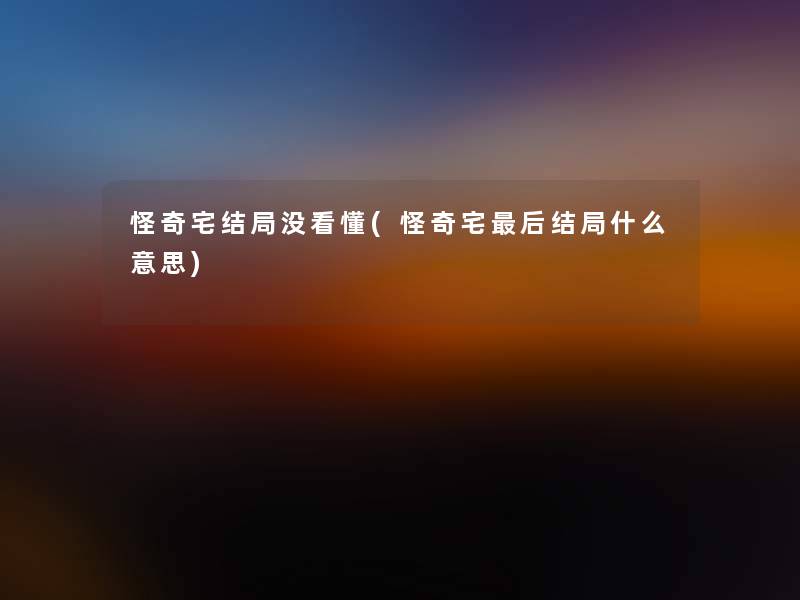 怪奇宅结局没看懂(怪奇宅这里要说结局什么意思) 怪奇宅结局没看懂(怪奇宅这里要说结局什么意思)