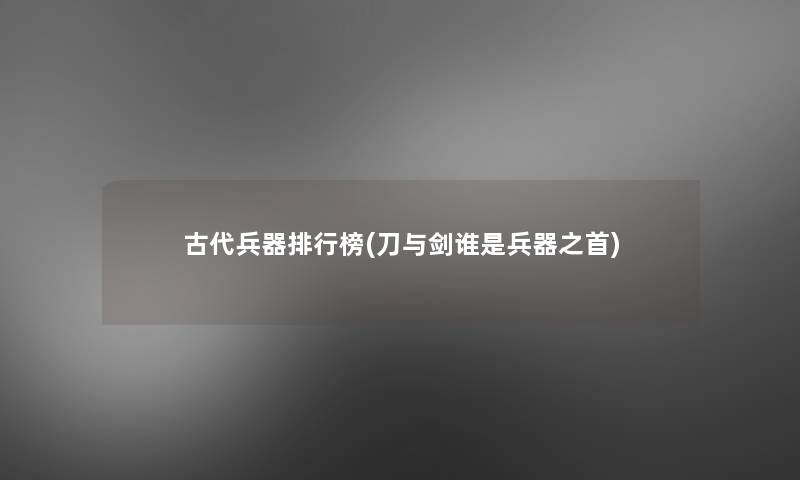 古代兵器整理榜(刀与剑谁是兵器之首) 古代兵器整理榜(刀与剑谁是兵器之首)