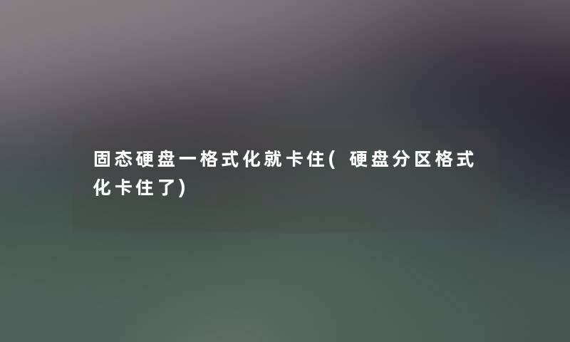 固态硬盘一格式化就卡住(硬盘分区格式化卡住了) 固态硬盘一格式化就卡住(硬盘分区格式化卡住了)