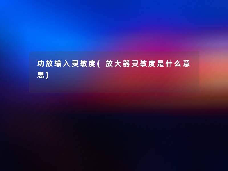 功放输入灵敏度(放大器灵敏度是什么意思) 功放输入灵敏度(放大器灵敏度是什么意思)