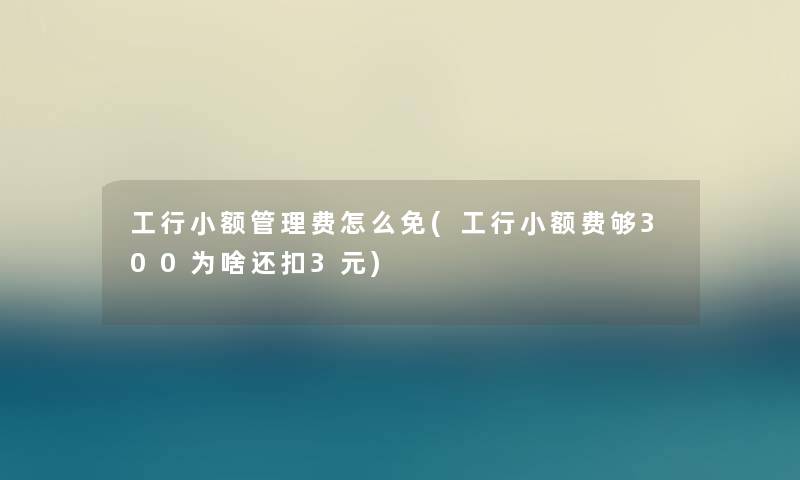 工行小额管理费怎么免(工行小额费够300为啥还扣3元) 工行小额管理费怎么免(工行小额费够300为啥还扣3元)