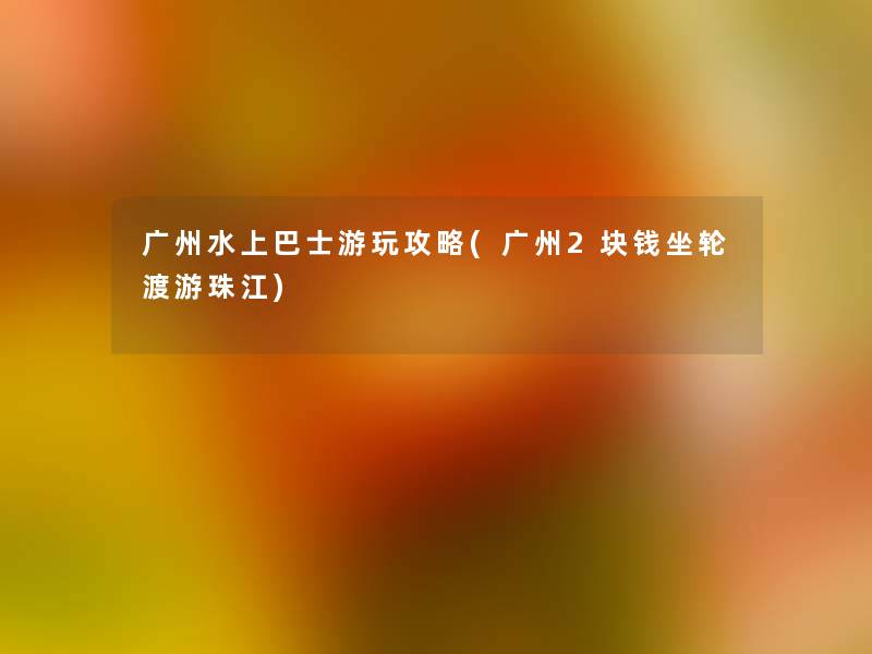 广州水上巴士游玩攻略(广州2块钱坐轮渡游珠江) 广州水上巴士游玩攻略(广州2块钱坐轮渡游珠江)