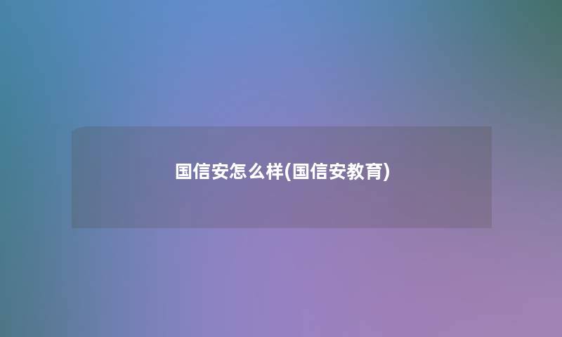 国信安怎么样(国信安教育) 国信安怎么样(国信安教育)