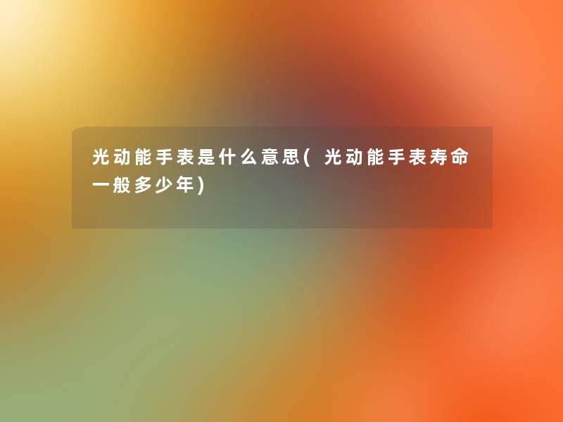 光动能手表是什么意思(光动能手表寿命一般多少年) 光动能手表是什么意思(光动能手表寿命一般多少年)