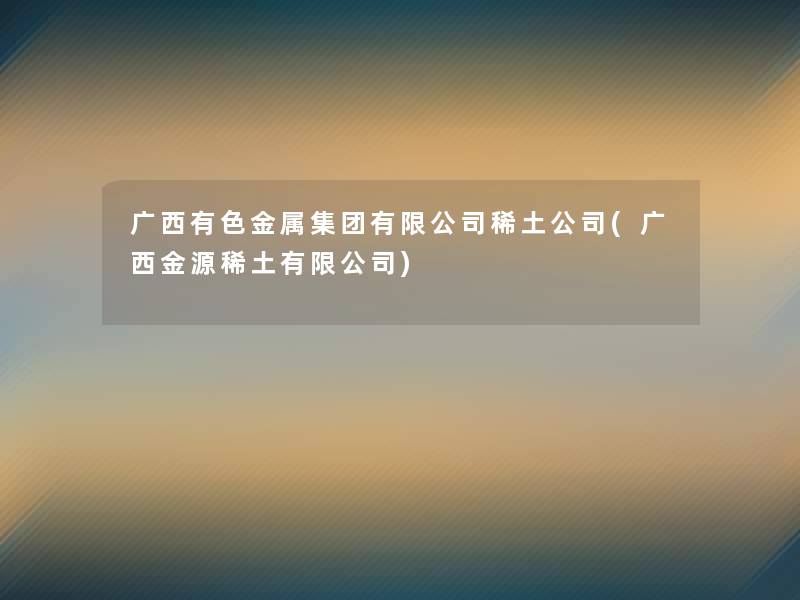 广西有色金属集团有限公司稀土公司(广西金源稀土有限公司) 广西有色金属集团有限公司稀土公司(广西金源稀土有限公司)