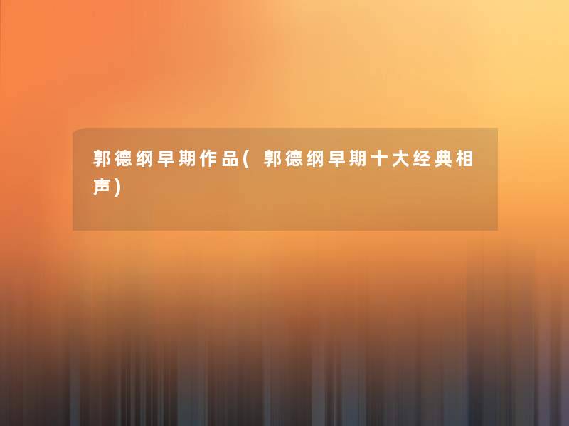 郭德纲早期作品(郭德纲早期一些经典相声) 郭德纲早期作品(郭德纲早期一些经典相声)