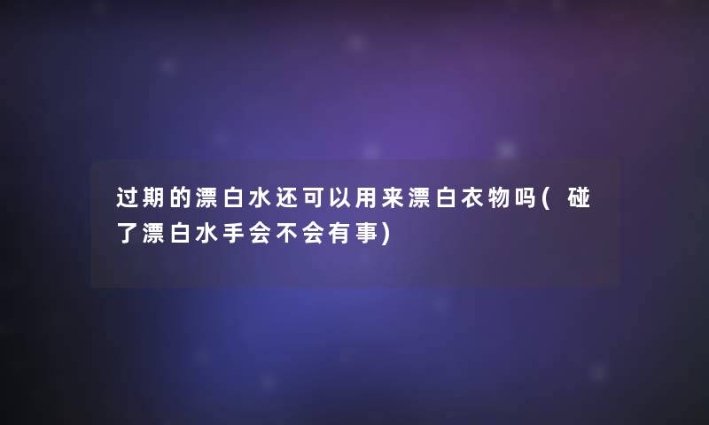 过期的漂白水还可以用来漂白衣物吗(碰了漂白水手会不会有事) 过期的漂白水还可以用来漂白衣物吗(碰了漂白水手会不会有事)