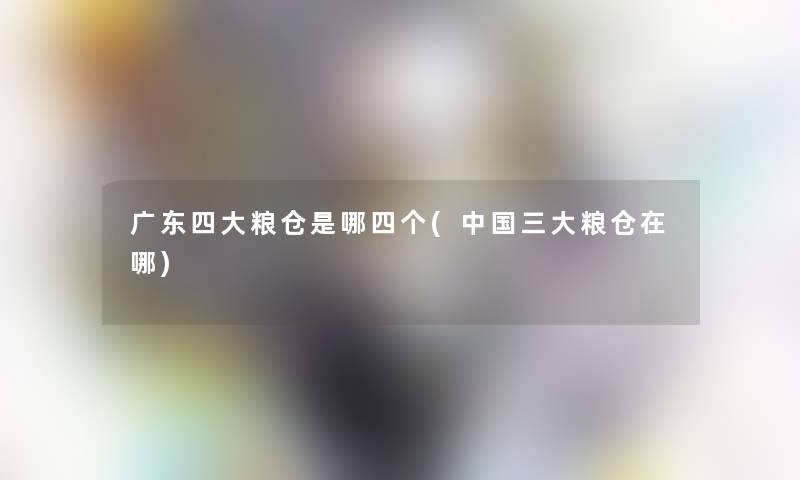 广东四大粮仓是哪四个(中国三大粮仓在哪) 广东四大粮仓是哪四个(中国三大粮仓在哪)