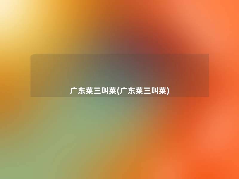 广东菜三叫菜(广东菜三叫菜) 广东菜三叫菜(广东菜三叫菜)
