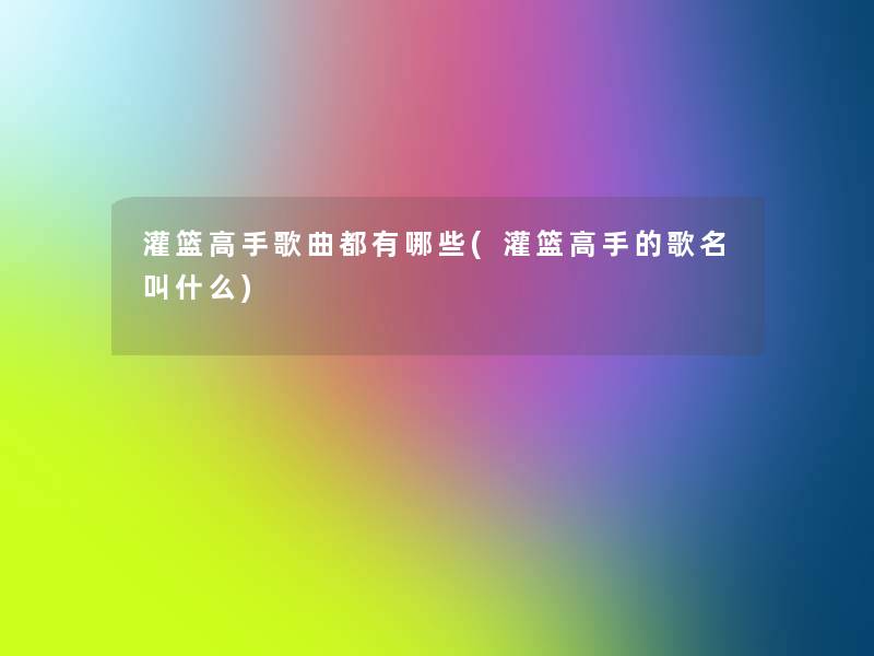 灌篮高手歌曲都有哪些(灌篮高手的歌名叫什么) 灌篮高手歌曲都有哪些(灌篮高手的歌名叫什么)