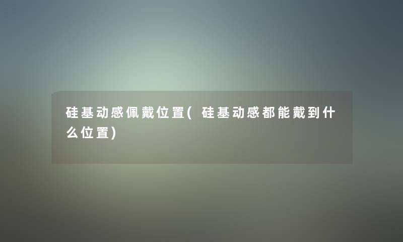 硅基动感佩戴位置(硅基动感都能戴到什么位置)
