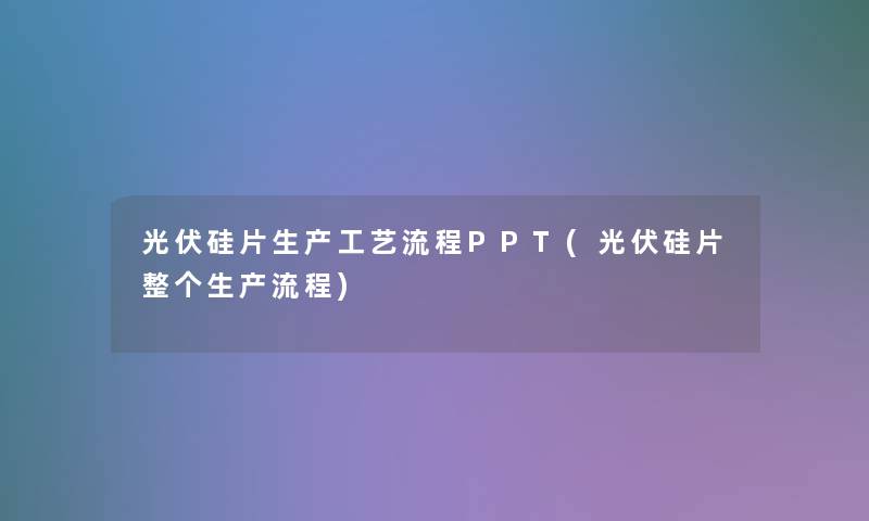 光伏硅片生产工艺流程PPT(光伏硅片整个生产流程)