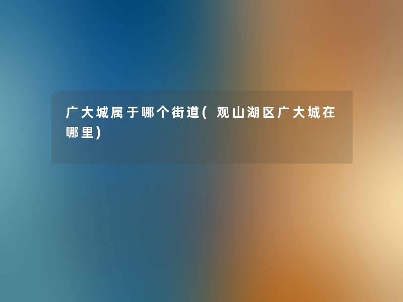 广大城属于哪个街道(观山湖区广大城在哪里) 广大城属于哪个街道(观山湖区广大城在哪里)