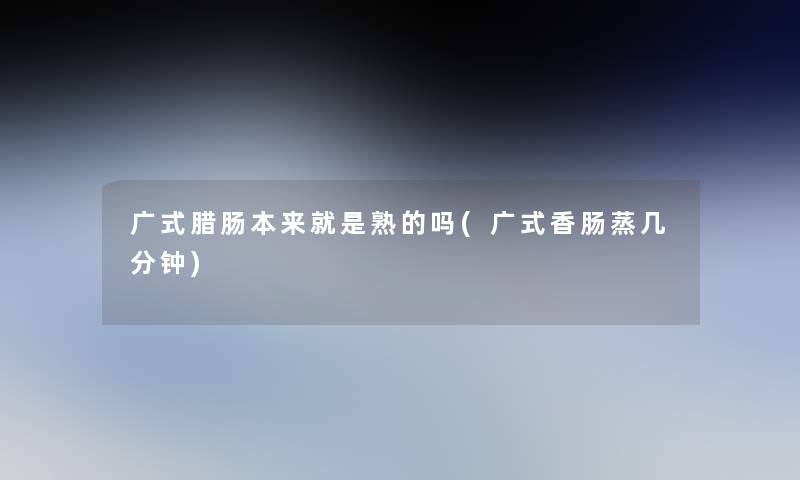 广式腊肠本来就是熟的吗(广式香肠蒸几分钟) 广式腊肠本来就是熟的吗(广式香肠蒸几分钟)