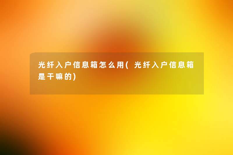 光纤入户信息箱怎么用(光纤入户信息箱是干嘛的) 光纤入户信息箱怎么用(光纤入户信息箱是干嘛的)