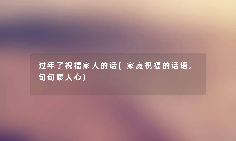 过年了祝福家人的话(家庭祝福的话语,句句暖人心) 过年了祝福家人的话(家庭祝福的话语,句句暖人心)
