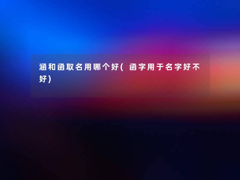 涵和函取名用哪个好(函字用于名字好不好)