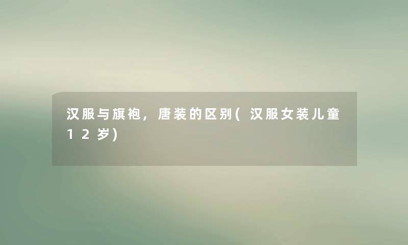 汉服与旗袍,唐装的区别(汉服女装儿童12岁)