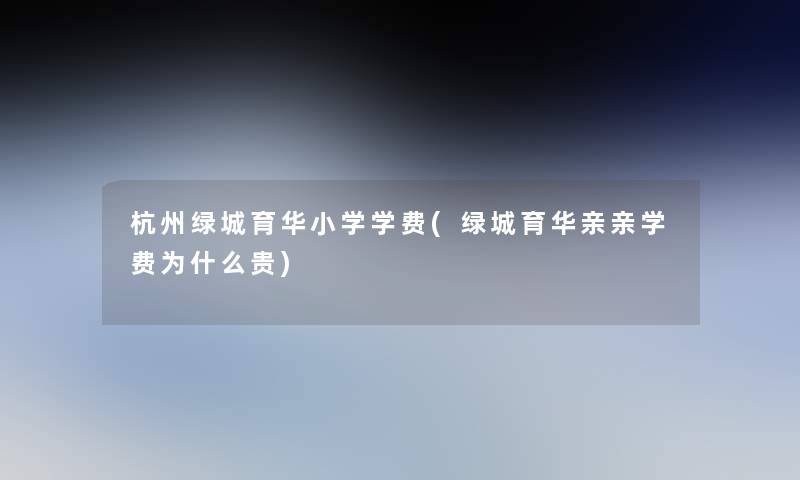 杭州绿城育华小学学费(绿城育华亲亲学费为什么贵) 杭州绿城育华小学学费(绿城育华亲亲学费为什么贵)