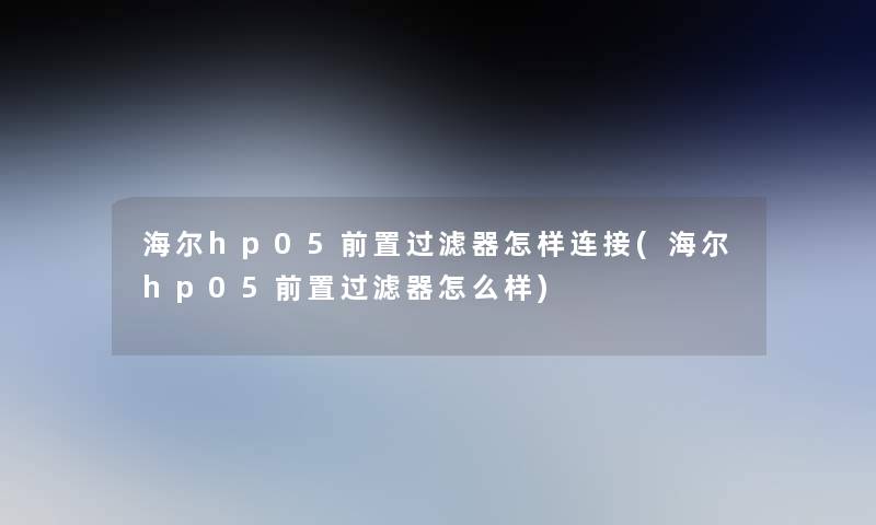 海尔hp05前置过滤器怎样连接(海尔hp05前置过滤器怎么样) 海尔hp05前置过滤器怎样连接(海尔hp05前置过滤器怎么样)