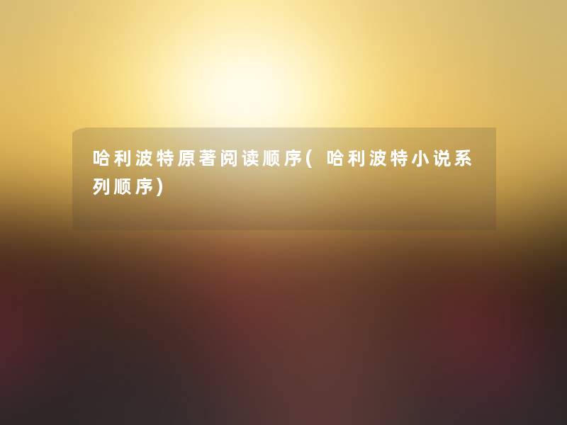哈利波特原著阅读顺序(哈利波特小说系列顺序) 哈利波特原著阅读顺序(哈利波特小说系列顺序)